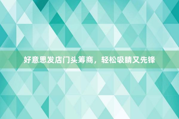 好意思发店门头筹商，轻松吸睛又先锋